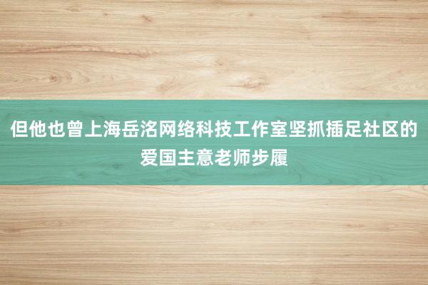 但他也曾上海岳洺网络科技工作室坚抓插足社区的爱国主意老师步履